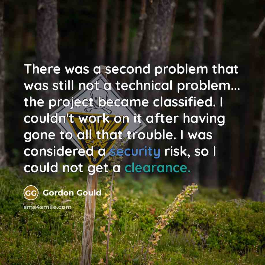 “There was a second problem that was still not a technical problem... the project became classified. I couldn't work on it after having gone to all that trouble. I was considered a security risk, so I could not get a clearance.” quote by Gordon Gould