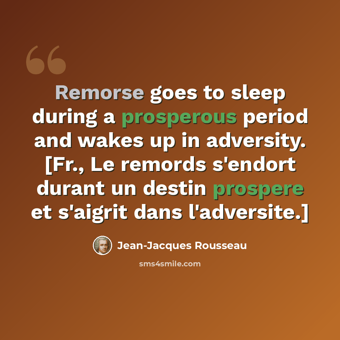 “Remorse goes to sleep during a prosperous period and wakes up in adversity. [Fr., Le remords s'endort durant un destin prospere et s'aigrit dans l'adversite.]” quote by Jean-Jacques Rousseau