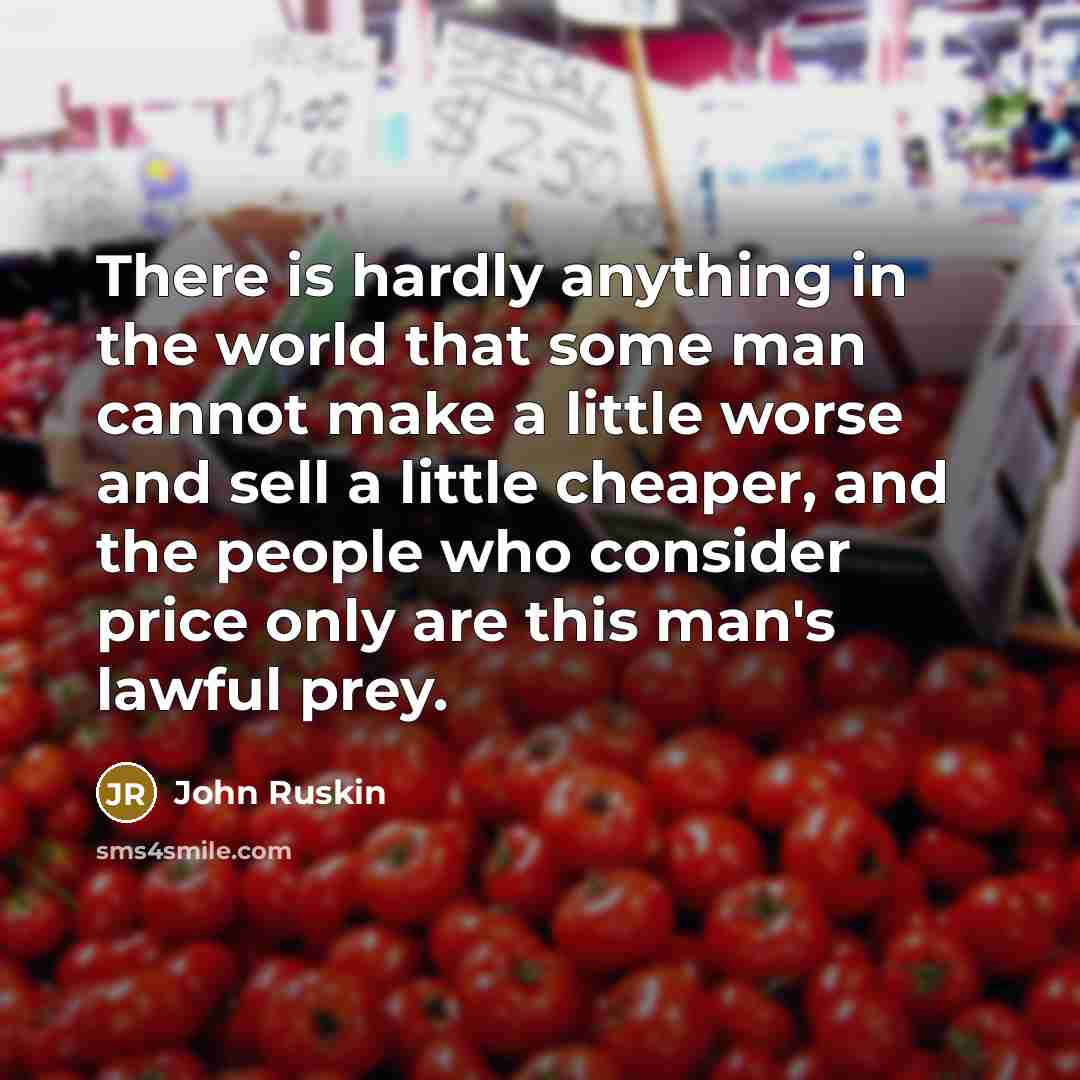 “There is hardly anything in the world that some man cannot make a little worse and sell a little cheaper, and the people who consider price only are this man's lawful prey.” quote by John Ruskin