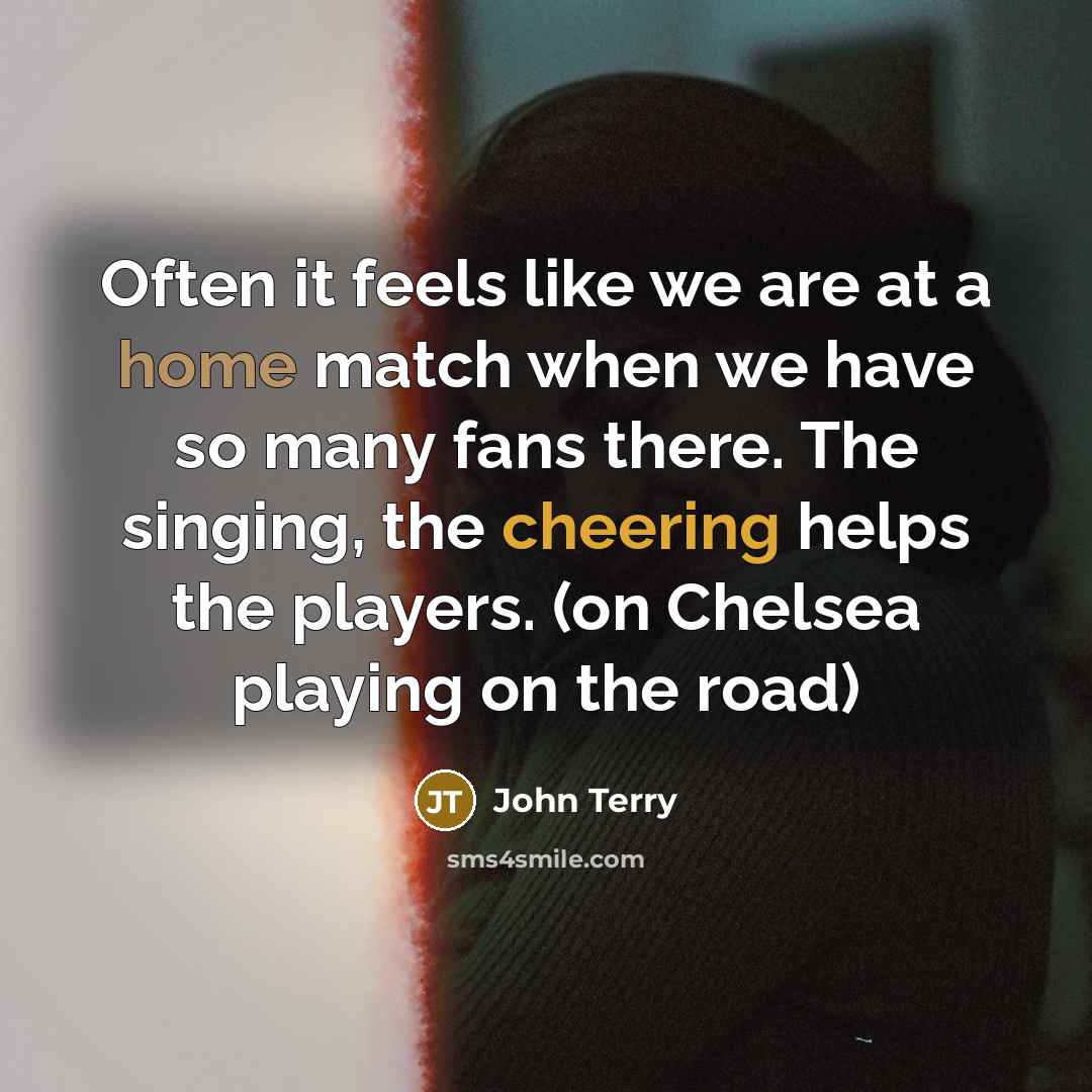 “Often it feels like we are at a home match when we have so many fans there. The singing, the cheering helps the players. (on Chelsea playing on the road)” quote by John Terry