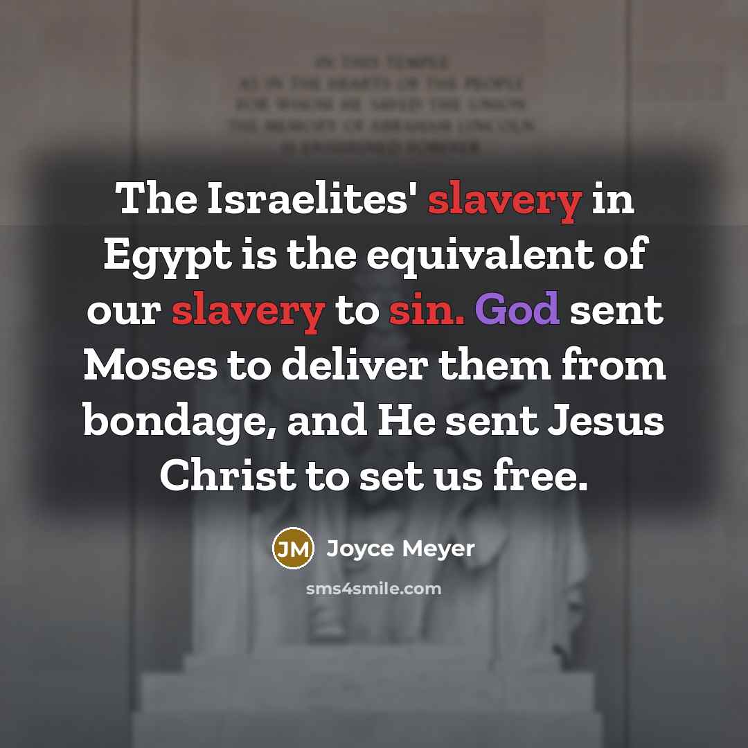 “The Israelites' slavery in Egypt is the equivalent of our slavery to sin. God sent Moses to deliver them from bondage, and He sent Jesus Christ to set us free.” quote by Joyce Meyer