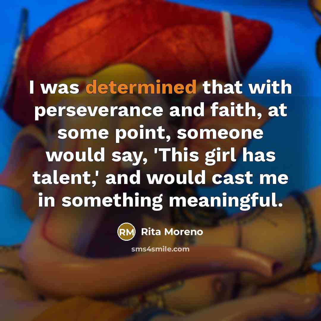 “I was determined that with perseverance and faith, at some point, someone would say, 'This girl has talent,' and would cast me in something meaningful.” quote by Rita Moreno