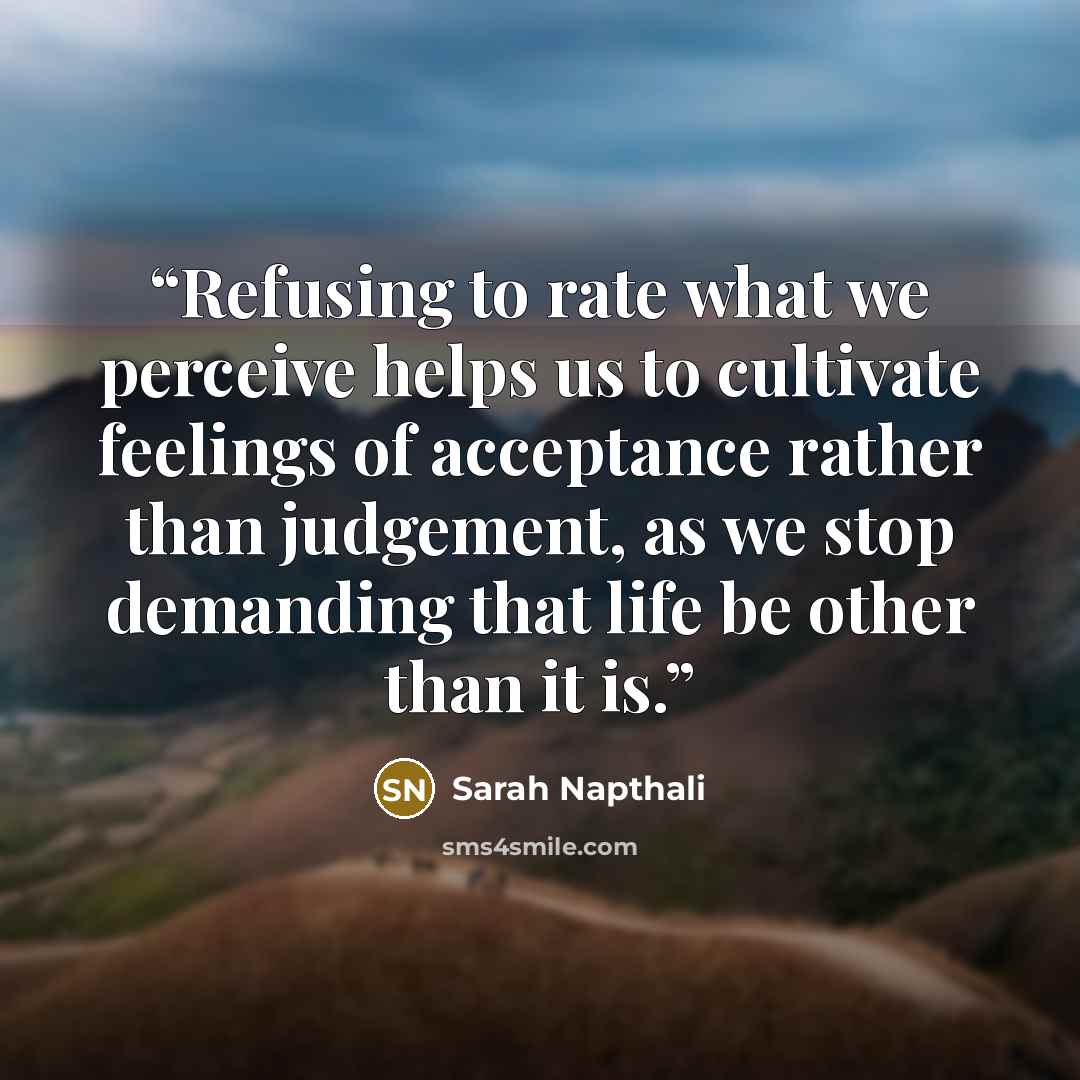 “Refusing to rate what we perceive helps us to cultivate feelings of acceptance rather than judgement, as we stop demanding that life be other than it is.” quote by Sarah Napthali