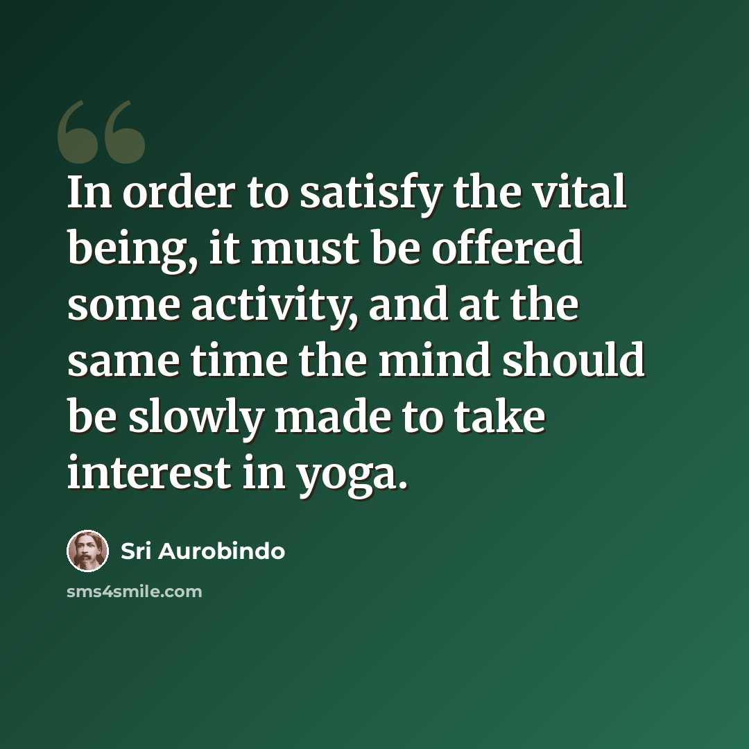 “In order to satisfy the vital being, it must be offered some activity, and at the same time the mind should be slowly made to take interest in yoga.” quote by Sri Aurobindo