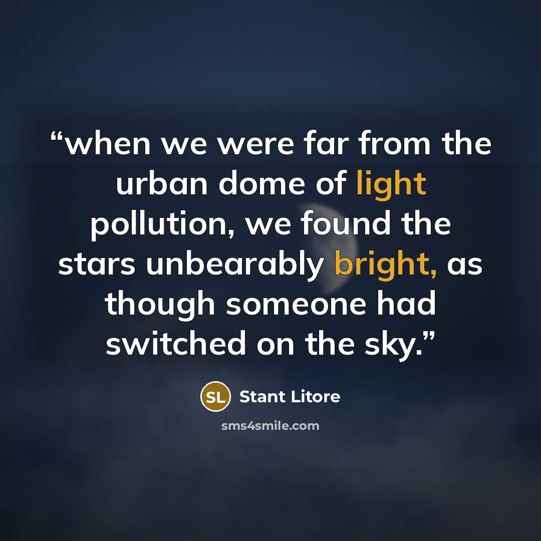 “when we were far from the urban dome of light pollution, we found the stars unbearably bright, as though someone had switched on the sky.” quote by Stant Litore