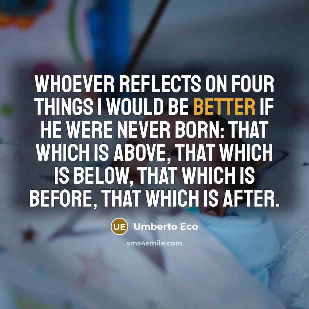 “Whoever reflects on four things I would be better if he were never born: that which is above, that which is below, that which is before, that which is after.” quote by Umberto Eco
