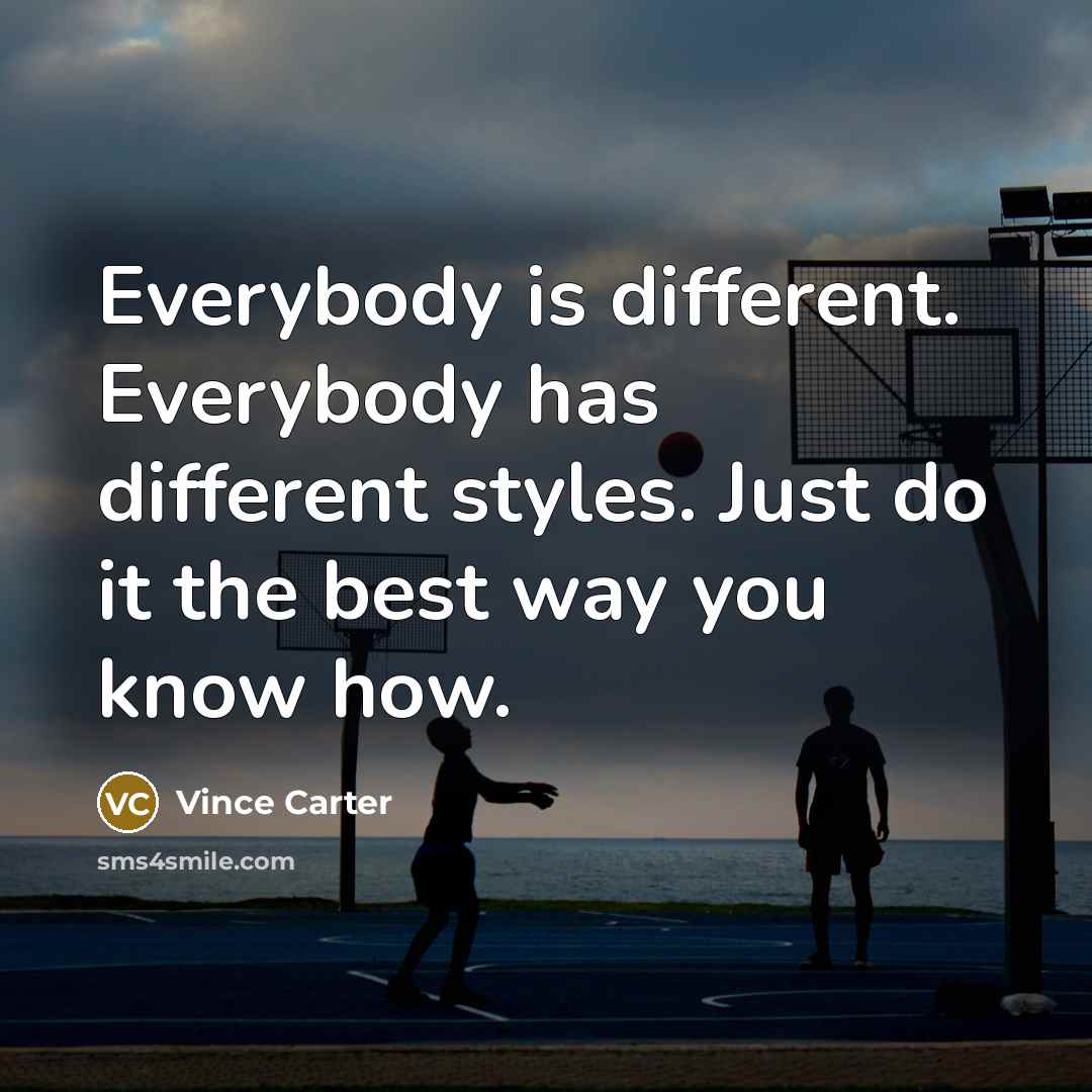 “Everybody is different. Everybody has different styles. Just do it the best way you know how.” quote by Vince Carter