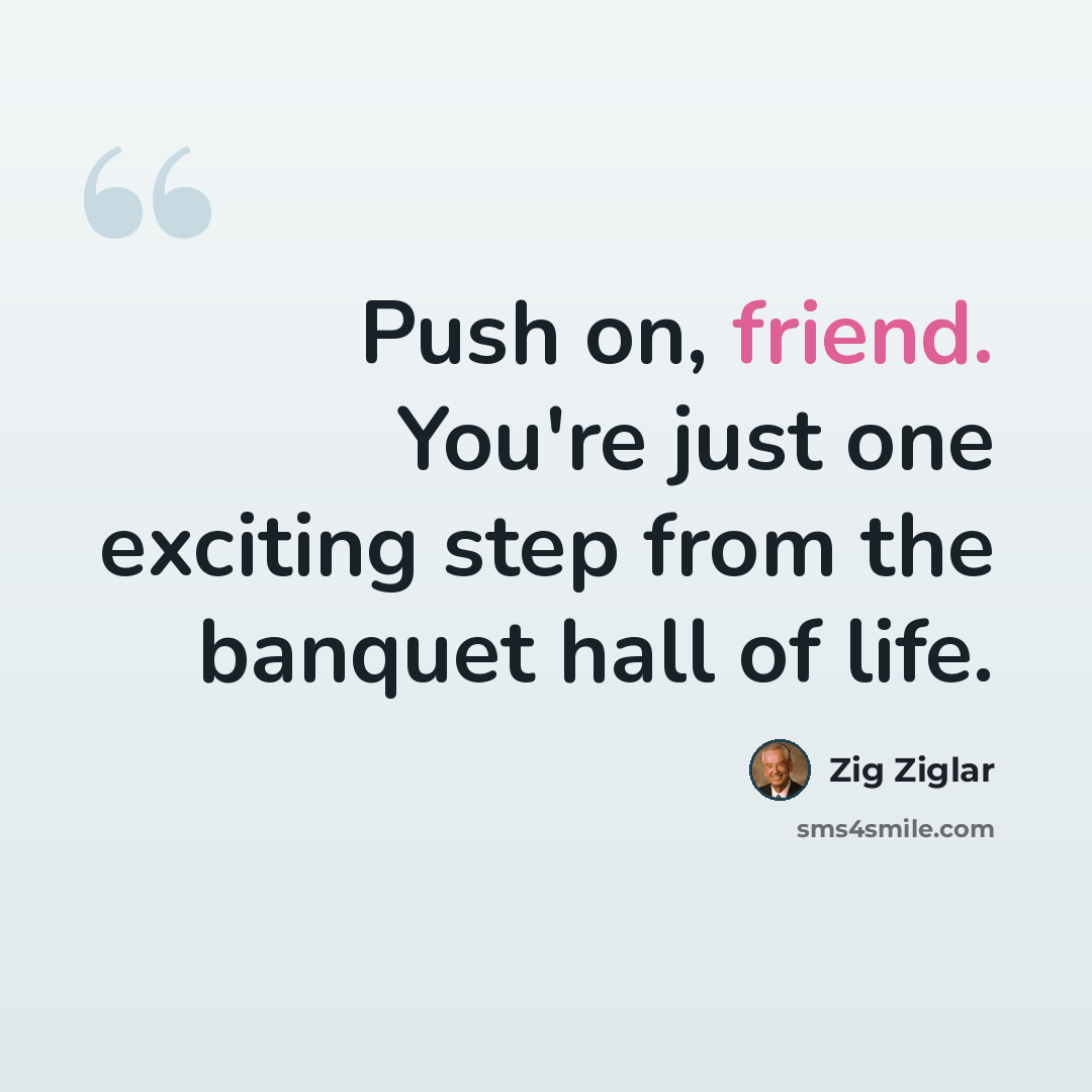 “Push on, friend. You're just one exciting step from the banquet hall of life.” quote by Zig Ziglar
