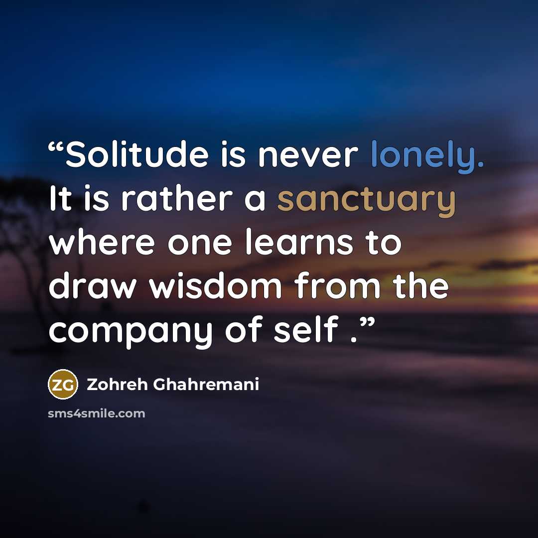“Solitude is never lonely. It is rather a sanctuary where one learns to draw wisdom from the company of self .” quote by Zohreh Ghahremani