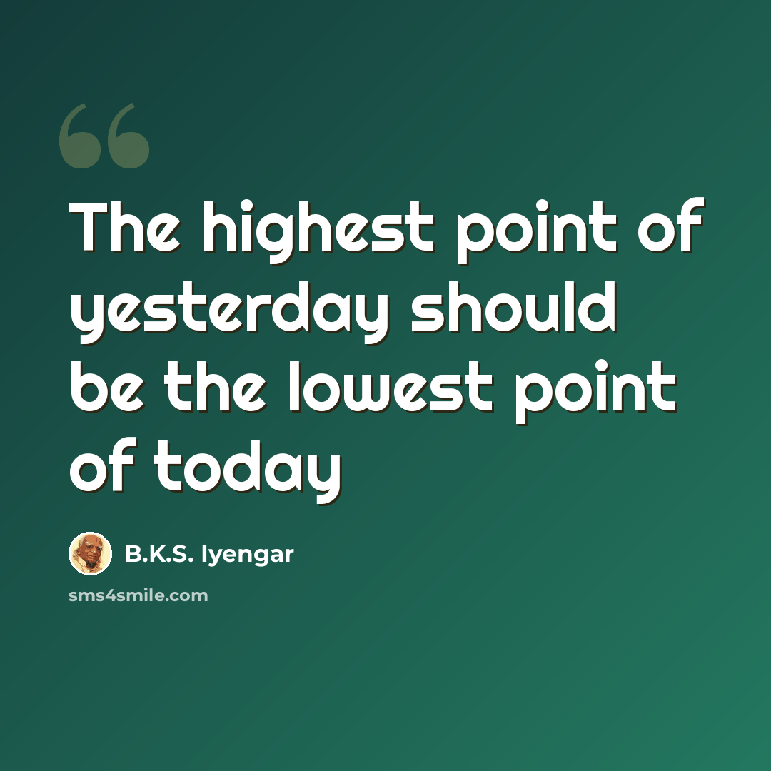 “The highest point of yesterday should be the lowest point of today” quote by B.K.S. Iyengar