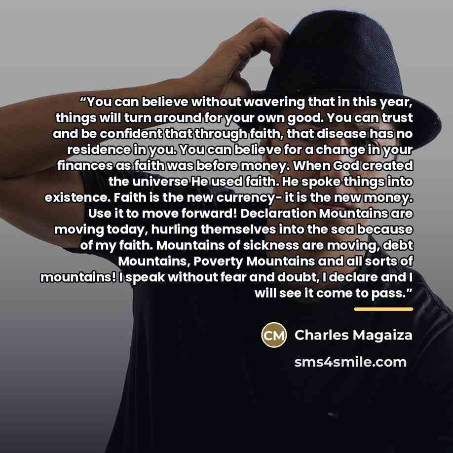 “You can believe without wavering that in this year, things will turn around for your own good. You can trust and be confident that through faith, that disease has no residence in you. You can believe for a change in your finances as faith was before money. When God created the universe He used…” quote by Charles Magaiza