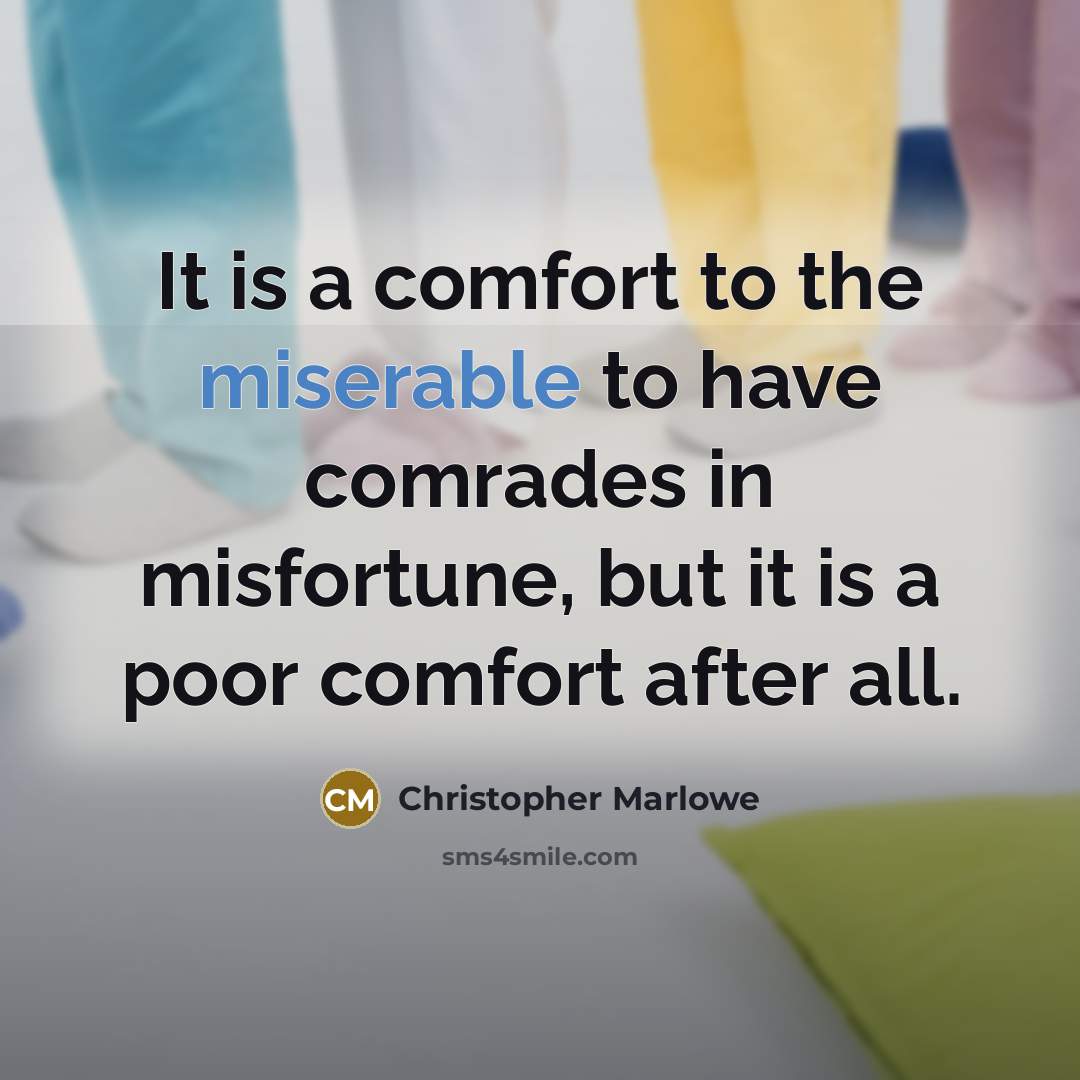 “It is a comfort to the miserable to have comrades in misfortune, but it is a poor comfort after all.” quote by Christopher Marlowe