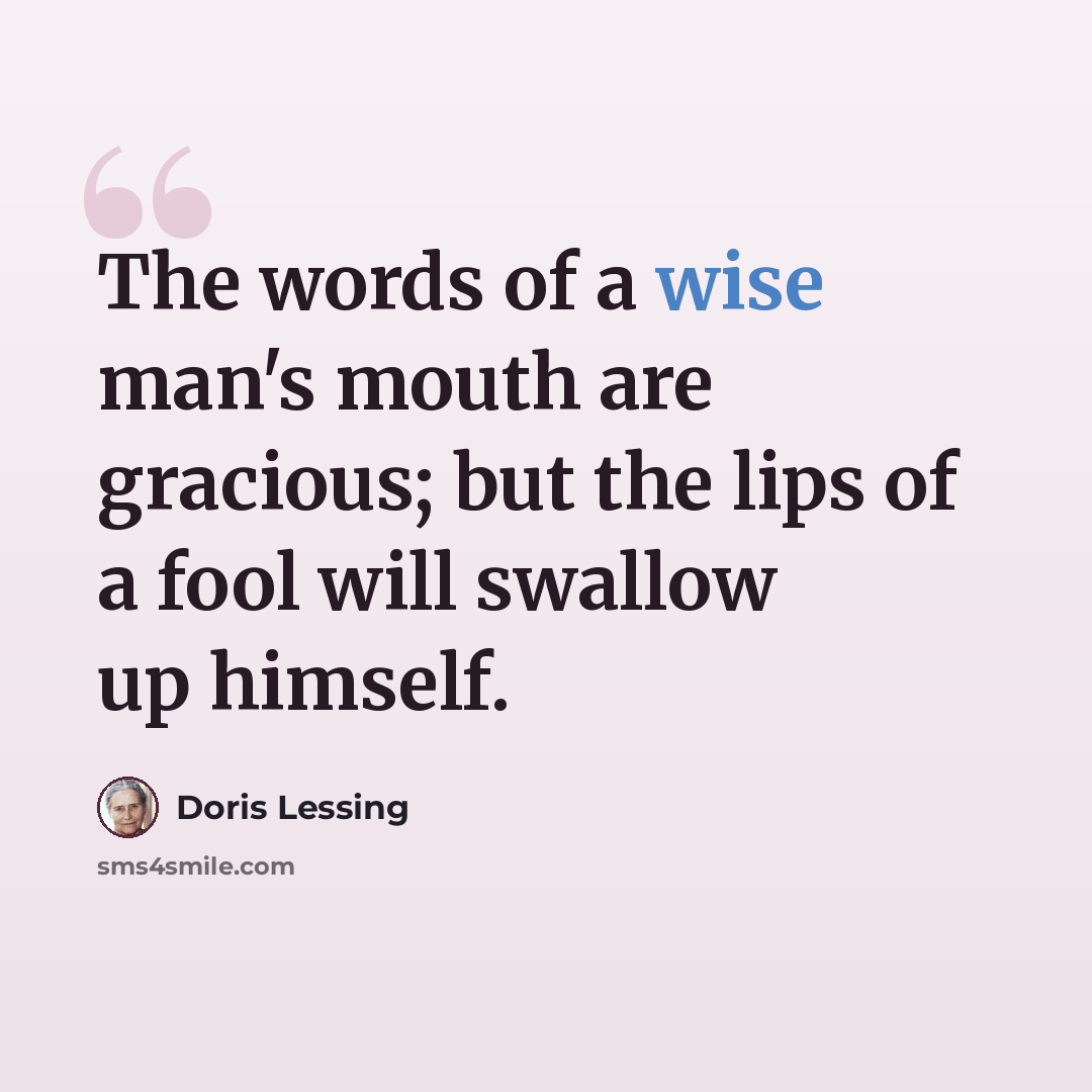 “The words of a wise man's mouth are gracious; but the lips of a fool will swallow up himself.” quote by Doris Lessing