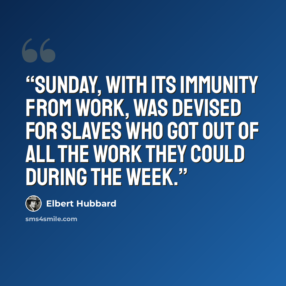 “Sunday, with its immunity from work, was devised for slaves who got out of all the work they could during the week.” quote by Elbert Hubbard