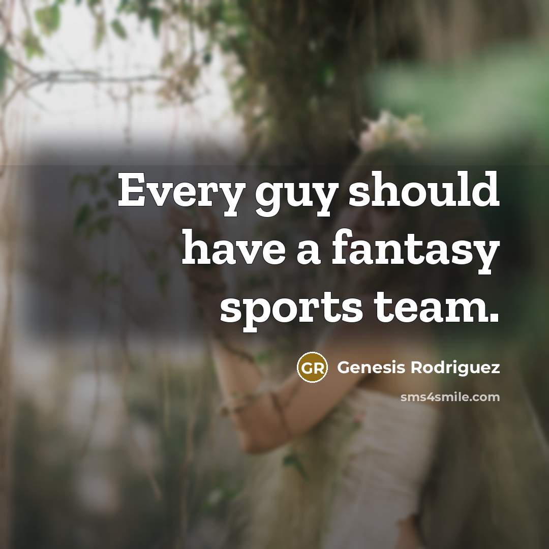 “Every guy should have a fantasy sports team.” quote by Genesis Rodriguez