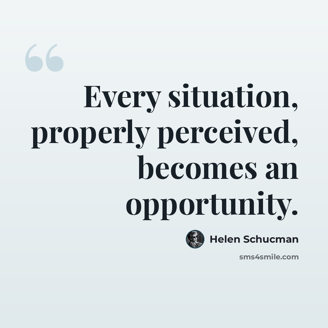 “Every situation, properly perceived, becomes an opportunity.” quote by Helen Schucman