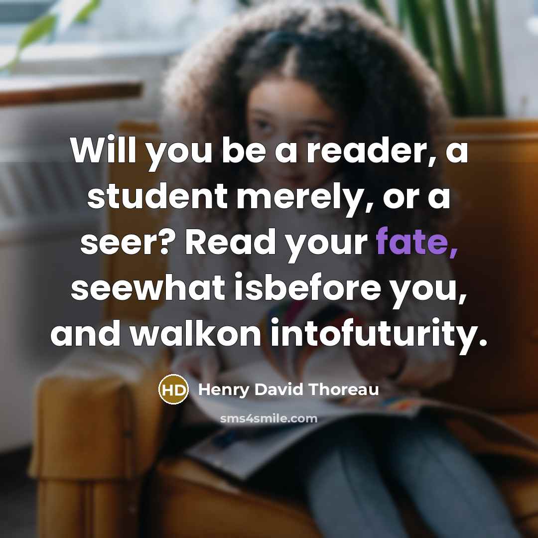 “Will you be a reader, a student merely, or a seer? Read your fate, seewhat isbefore you, and walkon intofuturity.” quote by Henry David Thoreau