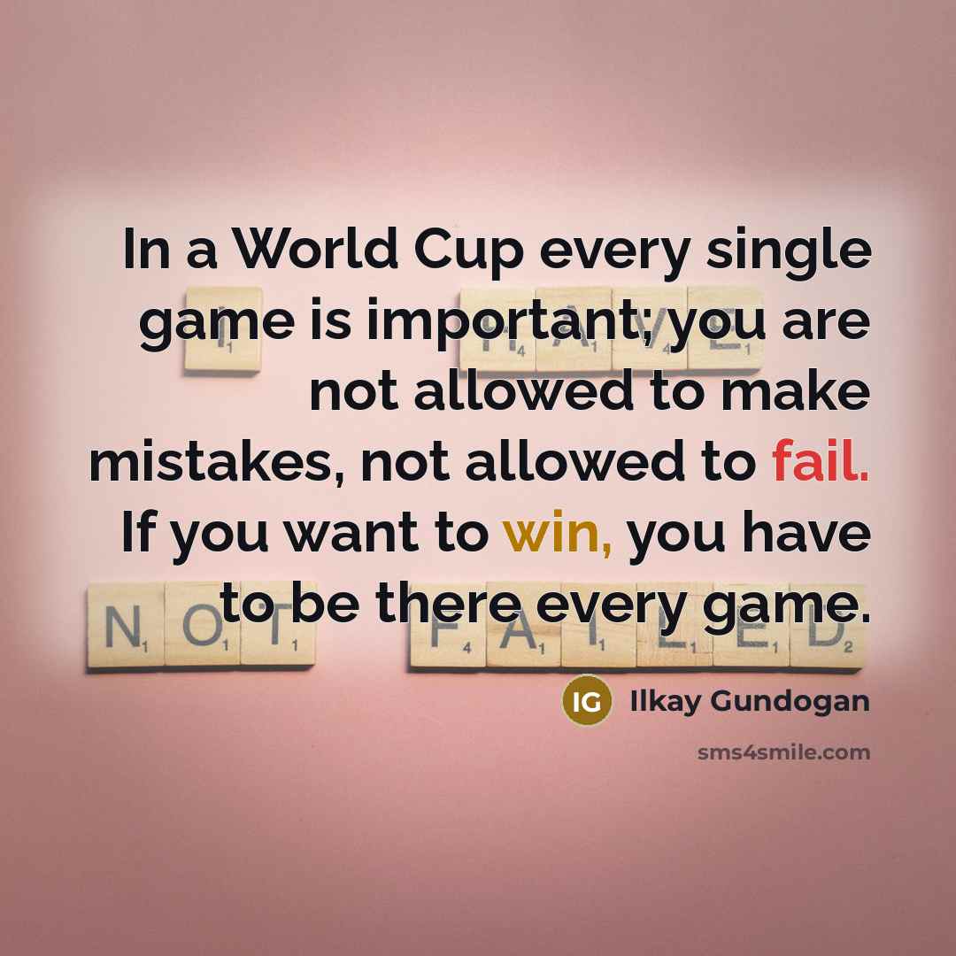“In a World Cup every single game is important; you are not allowed to make mistakes, not allowed to fail. If you want to win, you have to be there every game.” quote by Ilkay Gundogan