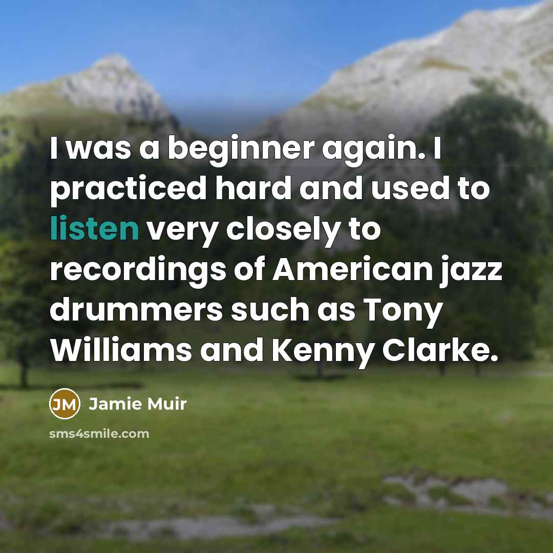 “I was a beginner again. I practiced hard and used to listen very closely to recordings of American jazz drummers such as Tony Williams and Kenny Clarke.” quote by Jamie Muir