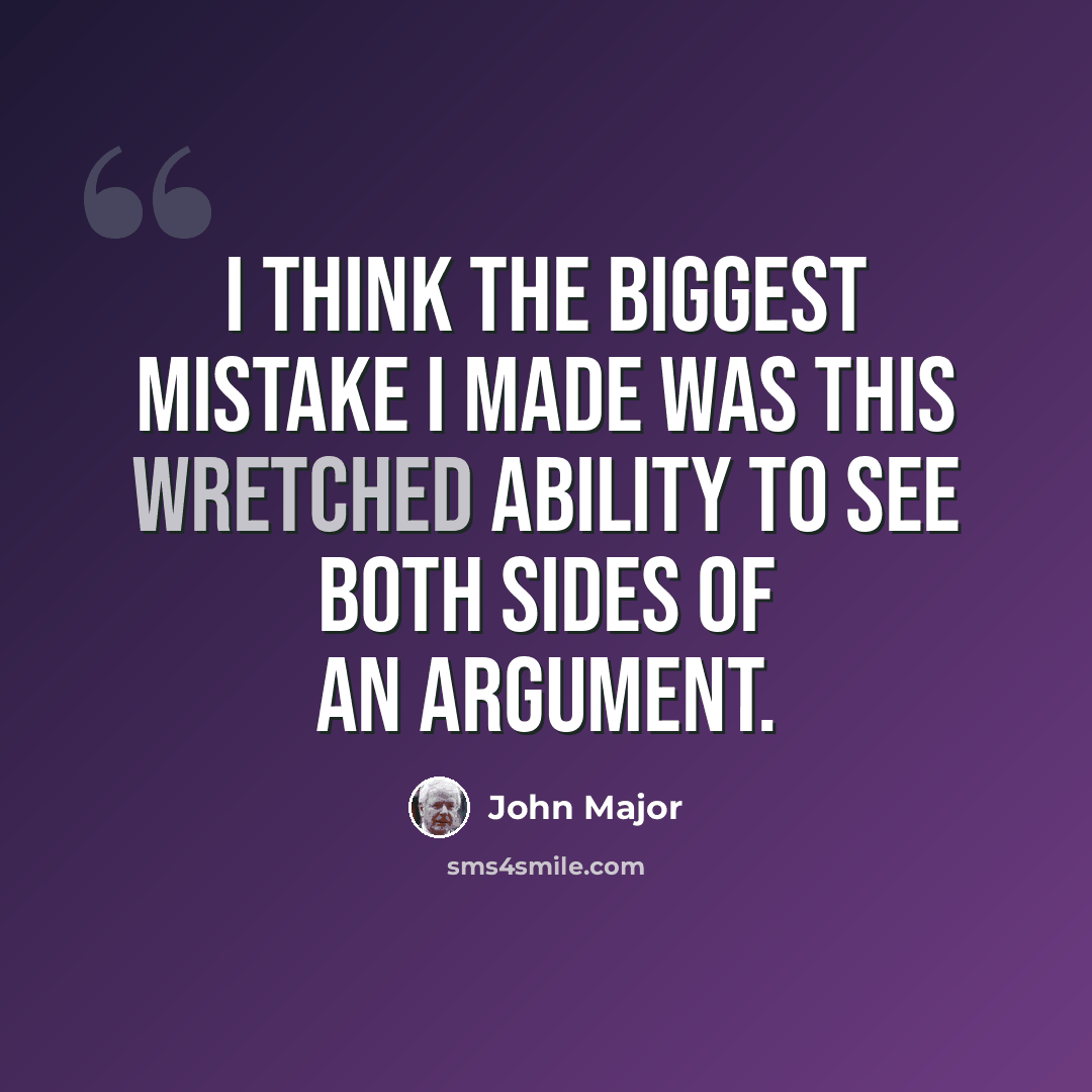 “I think the biggest mistake I made was this wretched ability to see both sides of an argument.” quote by John Major