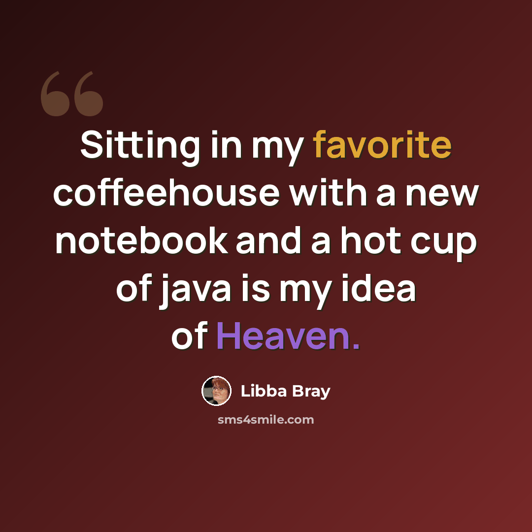 “Sitting in my favorite coffeehouse with a new notebook and a hot cup of java is my idea of Heaven.” quote by Libba Bray