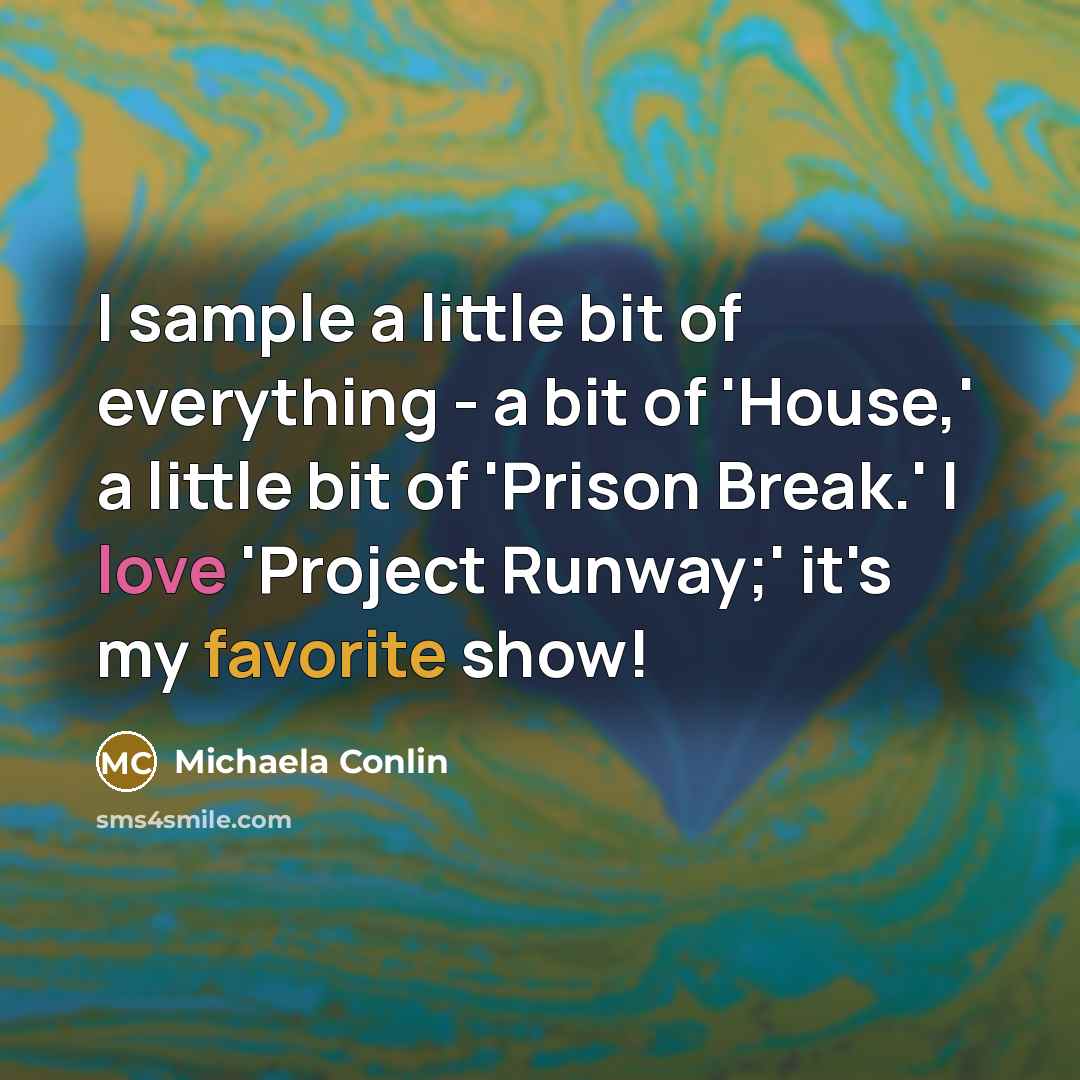 “I sample a little bit of everything - a bit of 'House,' a little bit of 'Prison Break.' I love 'Project Runway;' it's my favorite show!” quote by Michaela Conlin