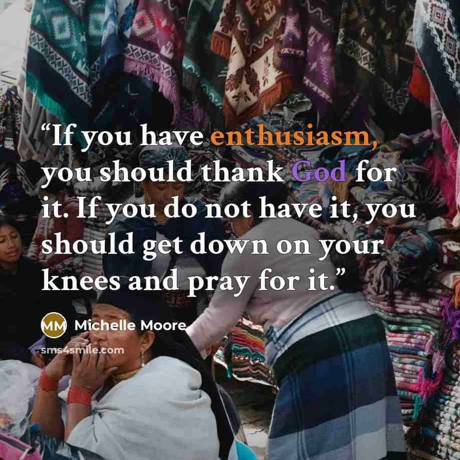 “If you have enthusiasm, you should thank God for it. If you do not have it, you should get down on your knees and pray for it.” quote by Michelle Moore