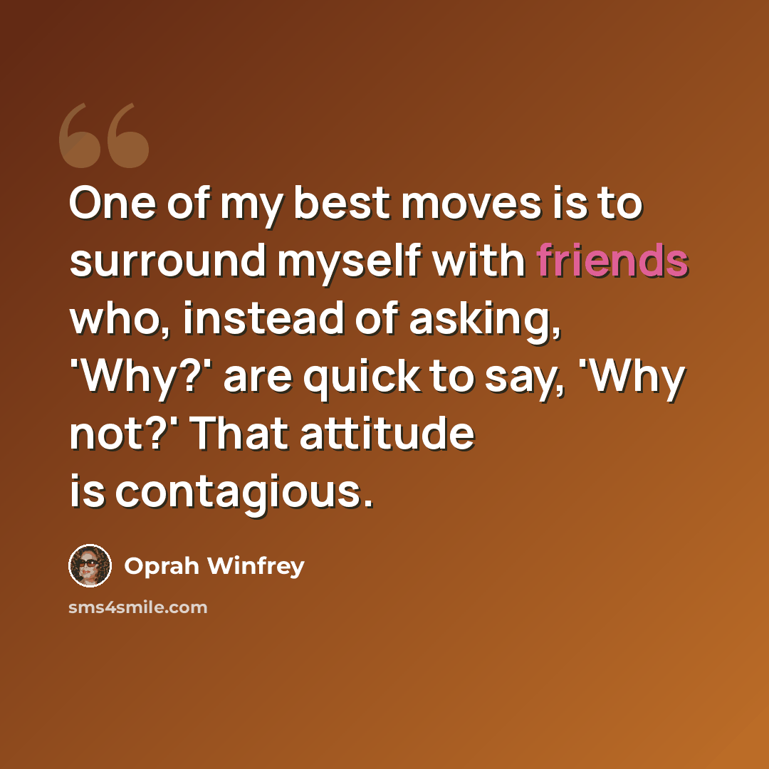 “One of my best moves is to surround myself with friends who, instead of asking, 'Why?' are quick to say, 'Why not?' That attitude is contagious.” quote by Oprah Winfrey