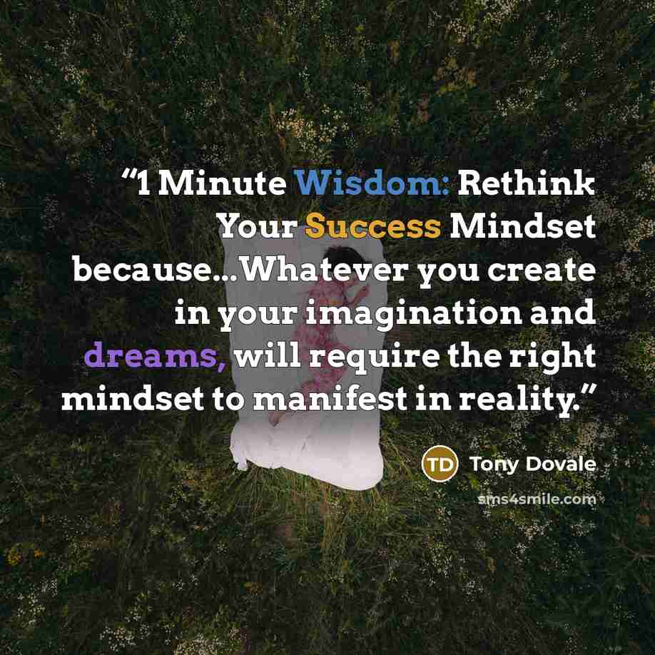 “1 Minute Wisdom: Rethink Your Success Mindset because...Whatever you create in your imagination and dreams, will require the right mindset to manifest in reality.” quote by Tony Dovale