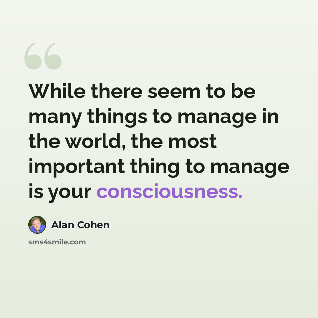 “While there seem to be many things to manage in the world, the most important thing to manage is your consciousness.” quote by Alan Cohen