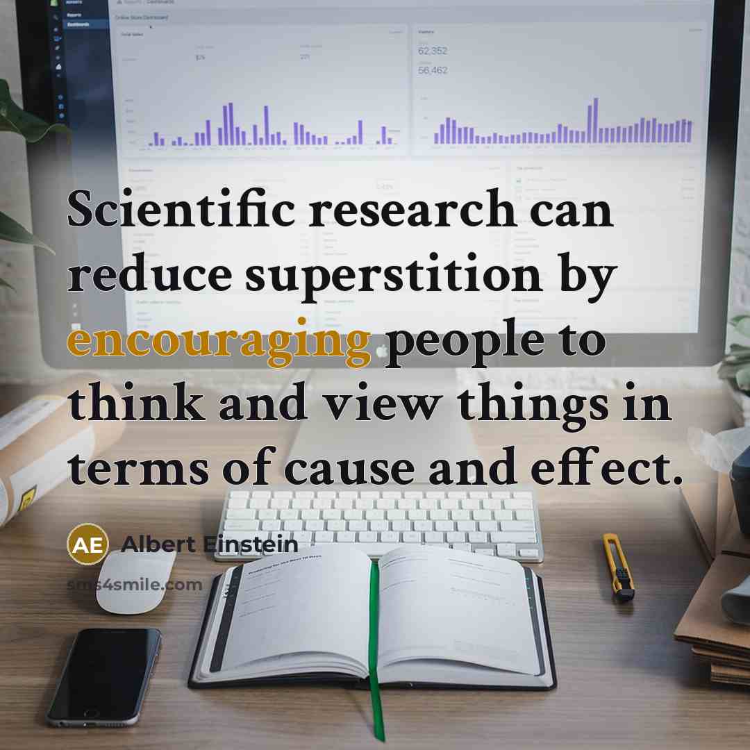 “Scientific research can reduce superstition by encouraging people to think and view things in terms of cause and effect.” quote by Albert Einstein
