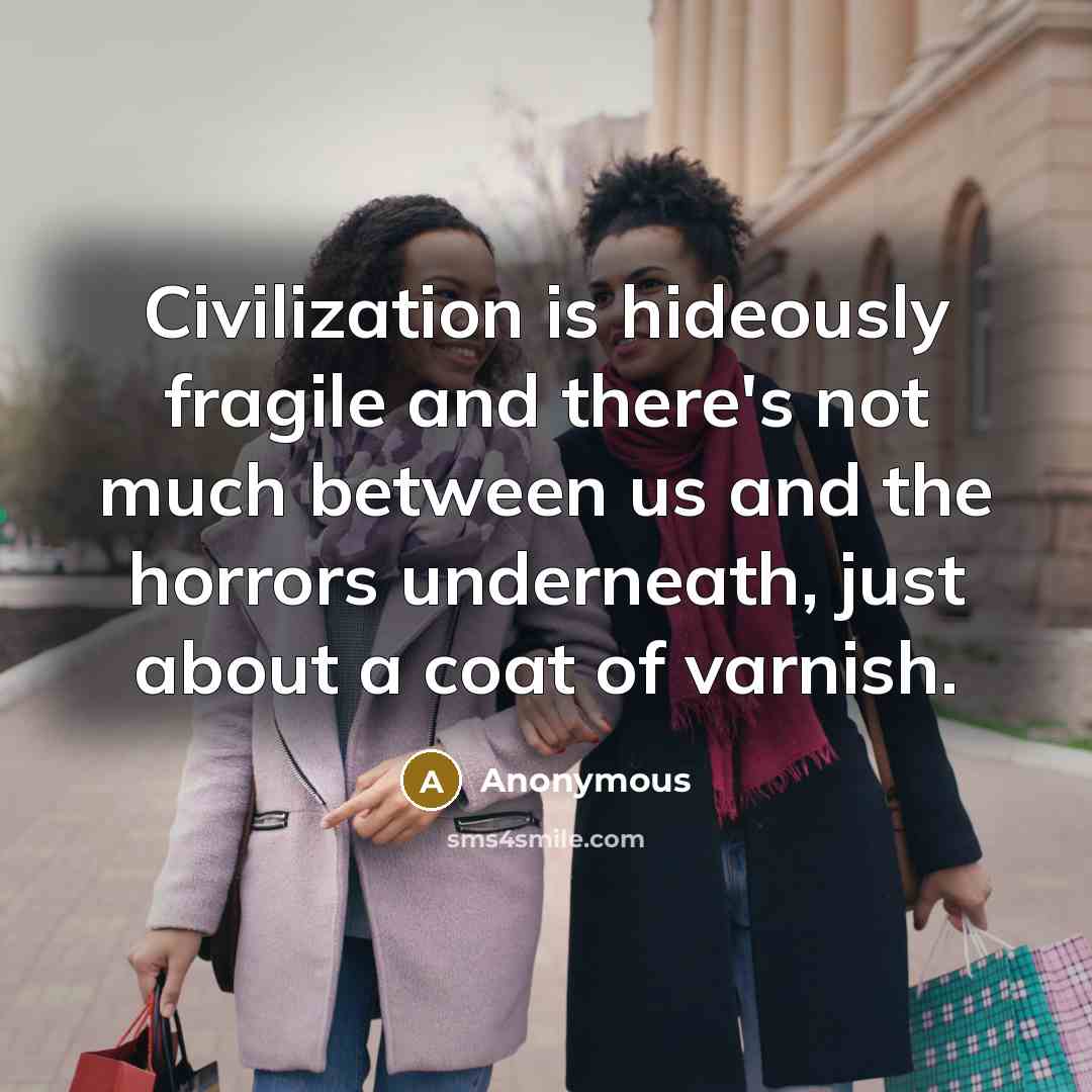“Civilization is hideously fragile and there's not much between us and the horrors underneath, just about a coat of varnish.” quote by Anonymous