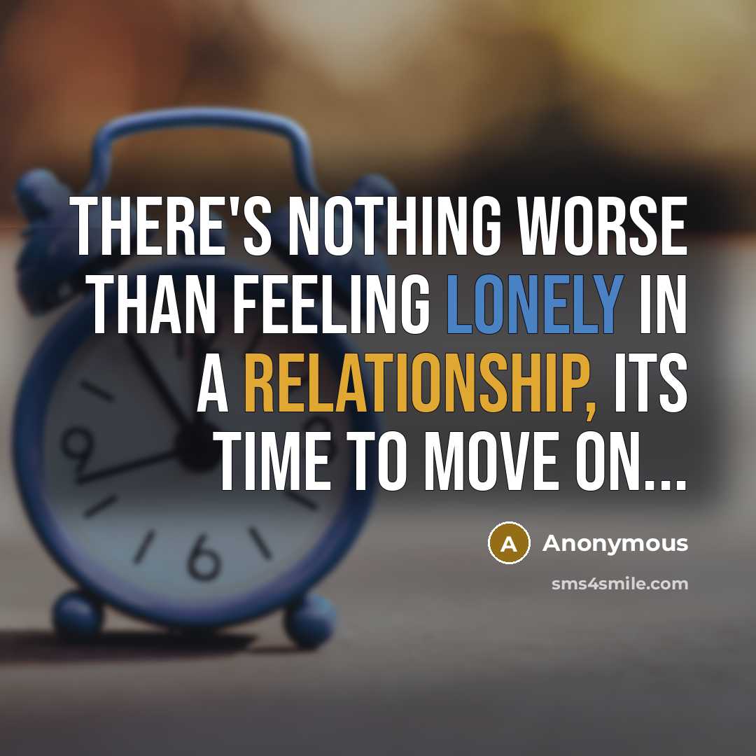 “There's nothing worse than feeling lonely in a relationship, its time to move on...” quote by Anonymous