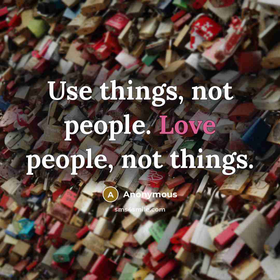 “Use things, not people. Love people, not things.” quote by Anonymous