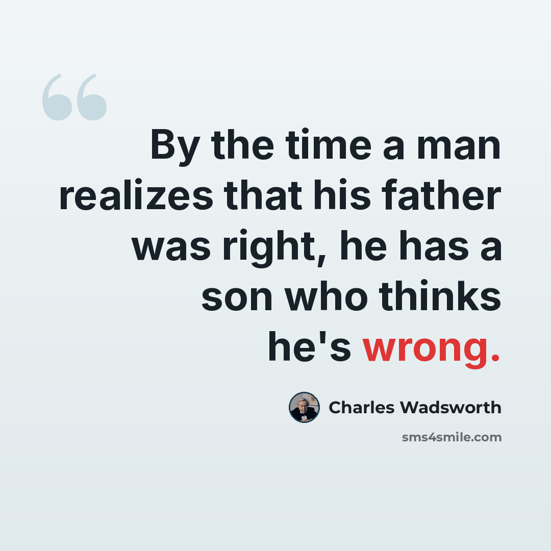 “By the time a man realizes that his father was right, he has a son who thinks he's wrong.” quote by Charles Wadsworth