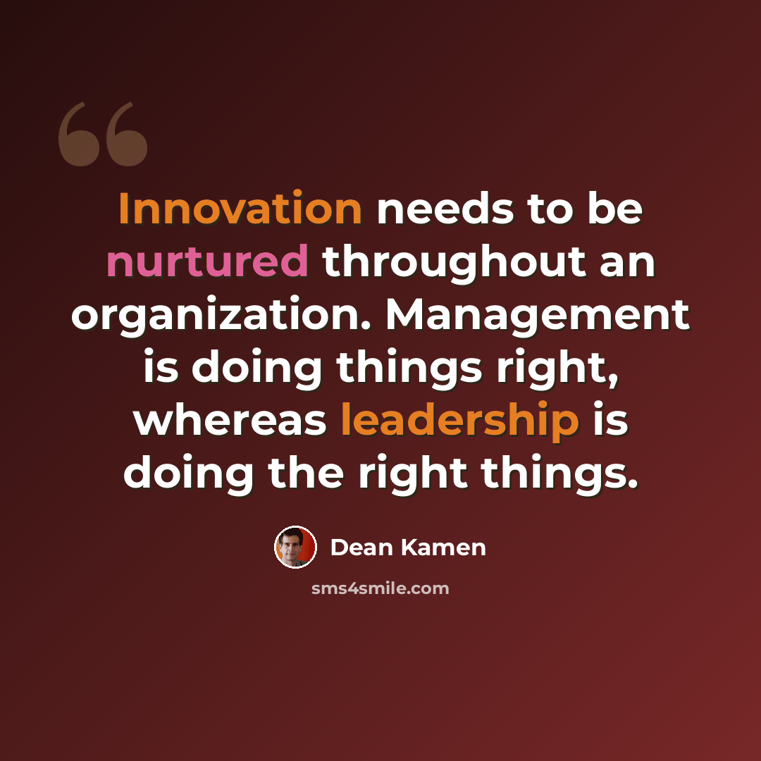 “Innovation needs to be nurtured throughout an organization. Management is doing things right, whereas leadership is doing the right things.” quote by Dean Kamen