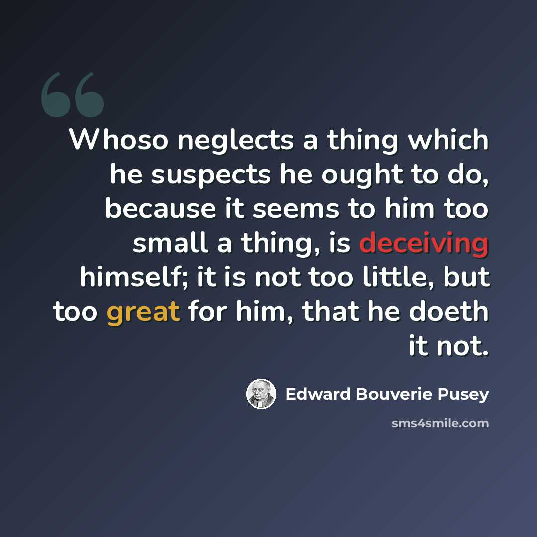 “Whoso neglects a thing which he suspects he ought to do, because it seems to him too small a thing, is deceiving himself; it is not too little, but too great for him, that he doeth it not.” quote by Edward Bouverie Pusey