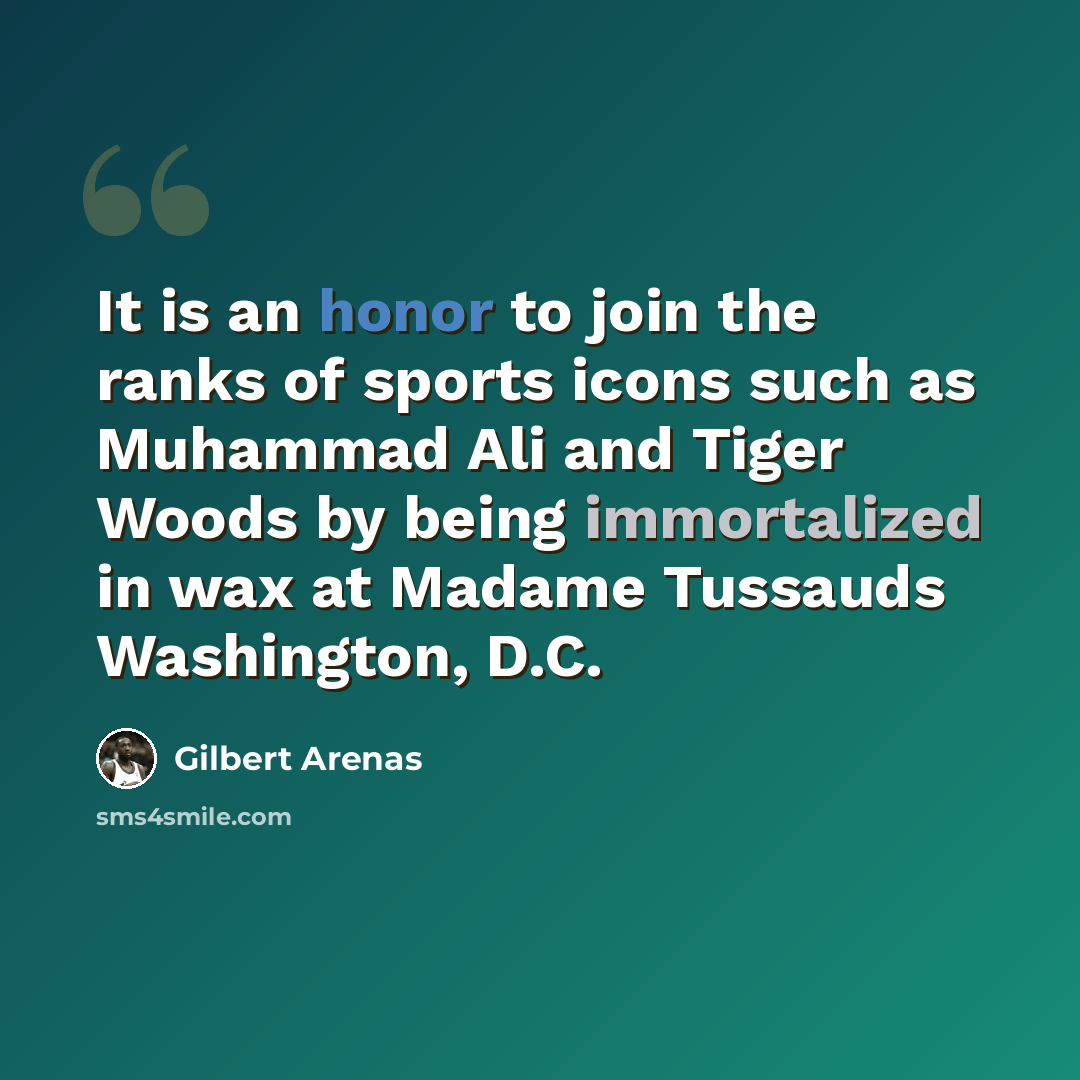 “It is an honor to join the ranks of sports icons such as Muhammad Ali and Tiger Woods by being immortalized in wax at Madame Tussauds Washington, D.C.” quote by Gilbert Arenas