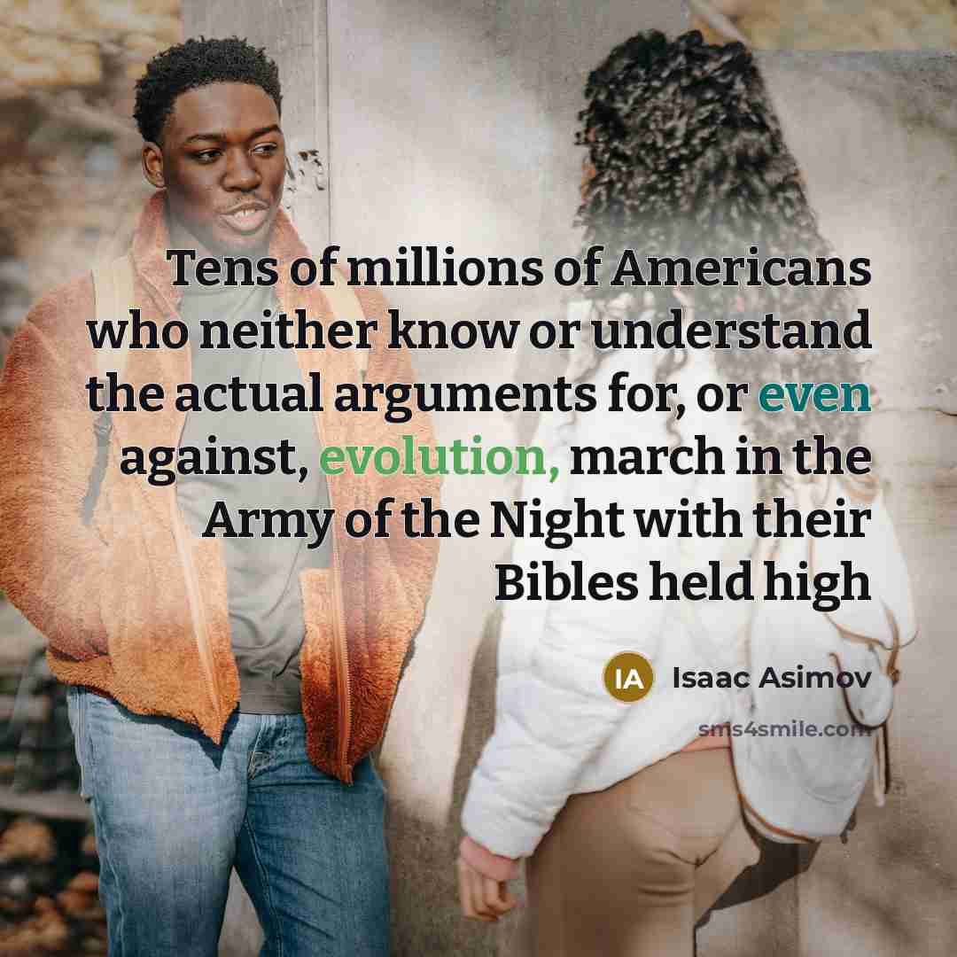 “Tens of millions of Americans who neither know or understand the actual arguments for, or even against, evolution, march in the Army of the Night with their Bibles held high” quote by Isaac Asimov