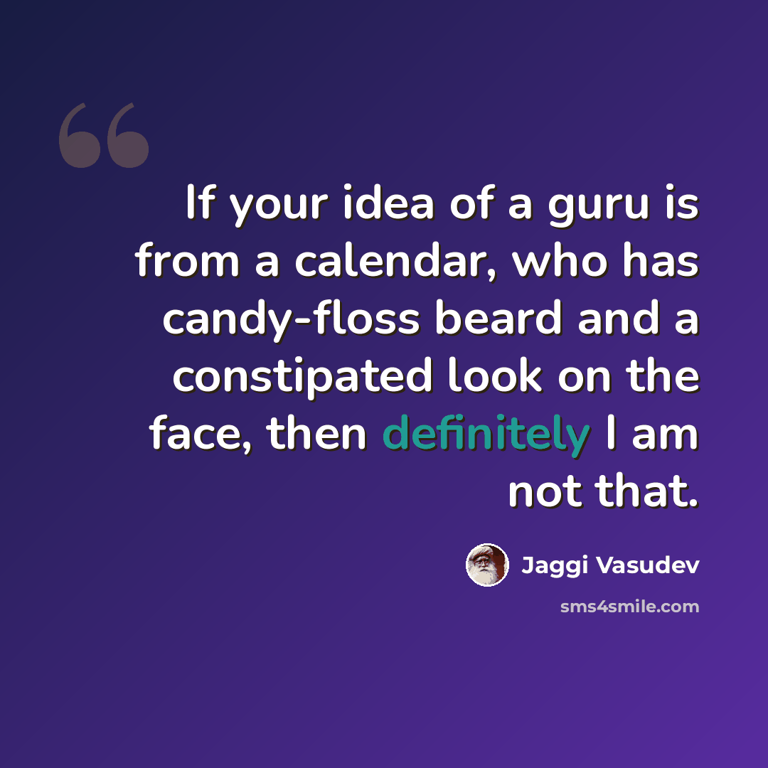 “If your idea of a guru is from a calendar, who has candy-floss beard and a constipated look on the face, then definitely I am not that.” quote by Jaggi Vasudev