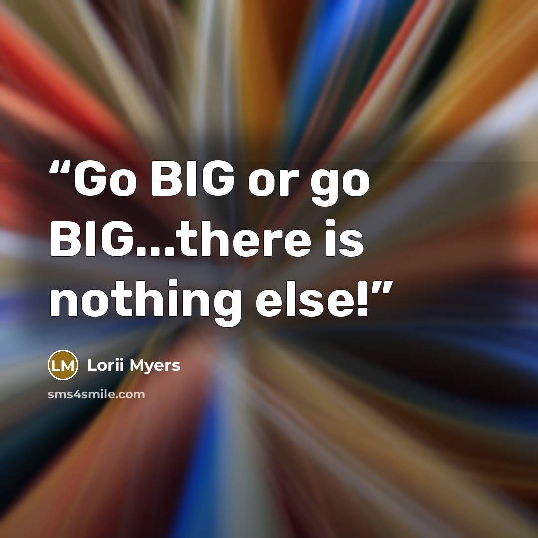 “Go BIG or go BIG...there is nothing else!” quote by Lorii Myers