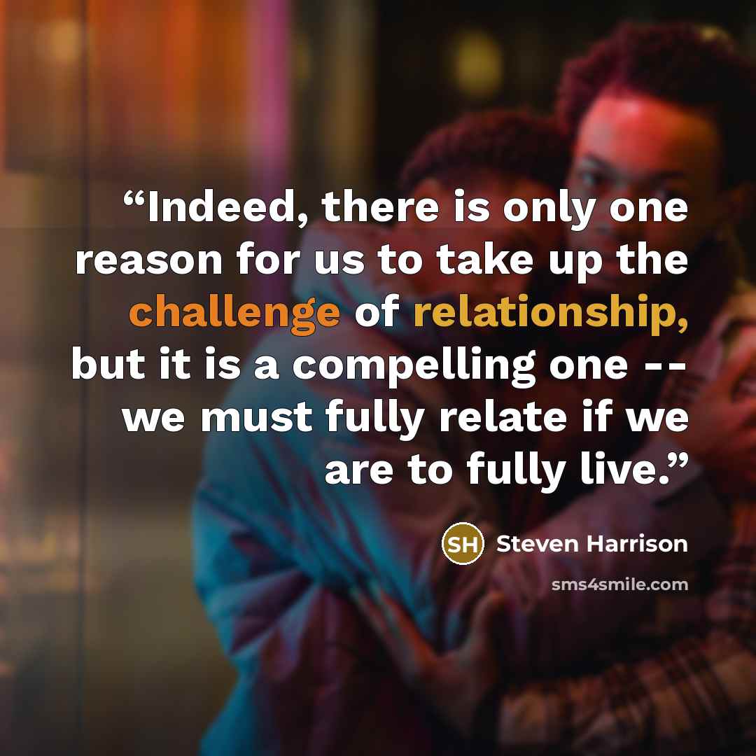 “Indeed, there is only one reason for us to take up the challenge of relationship, but it is a compelling one -- we must fully relate if we are to fully live.” quote by Steven Harrison