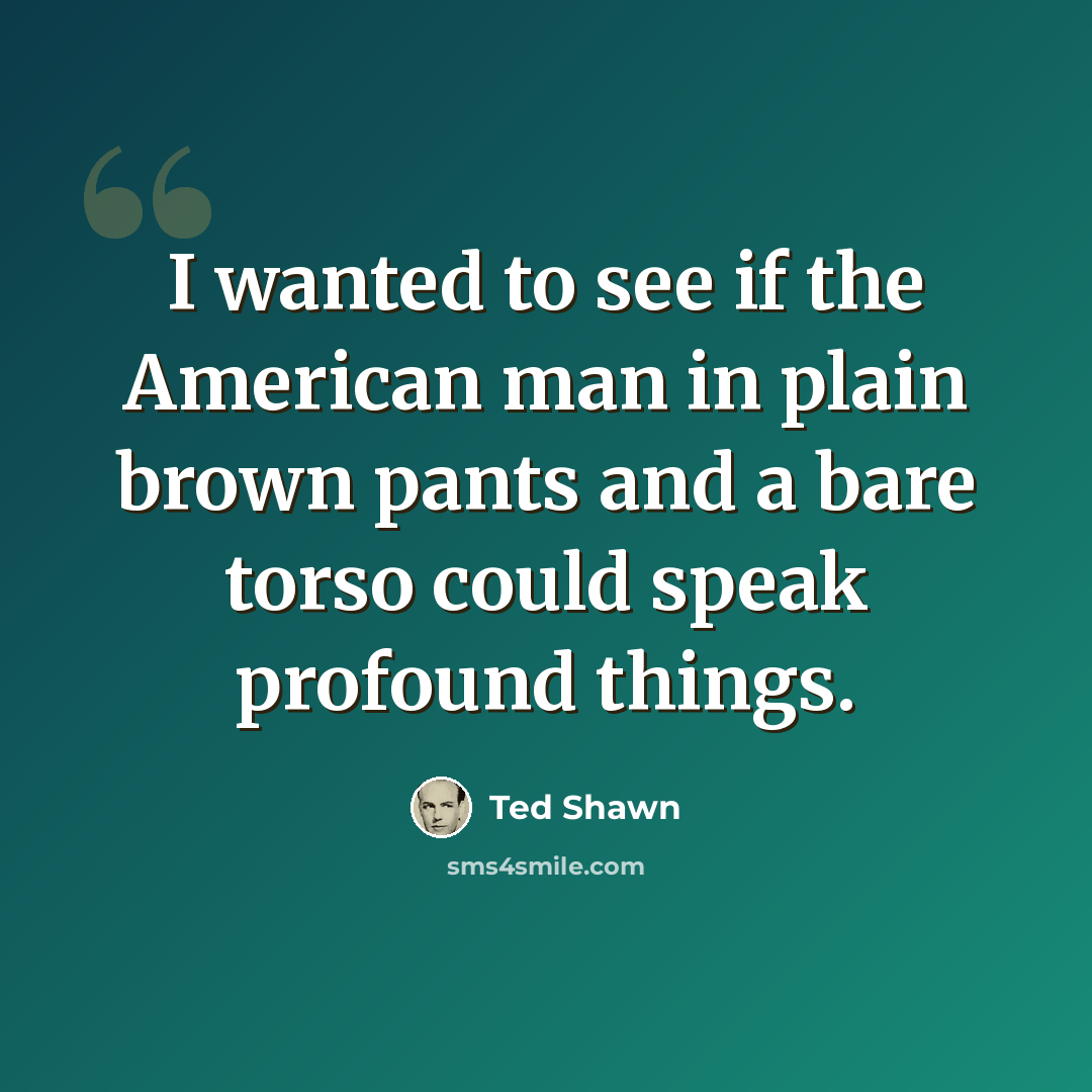 “I wanted to see if the American man in plain brown pants and a bare torso could speak profound things.” quote by Ted Shawn