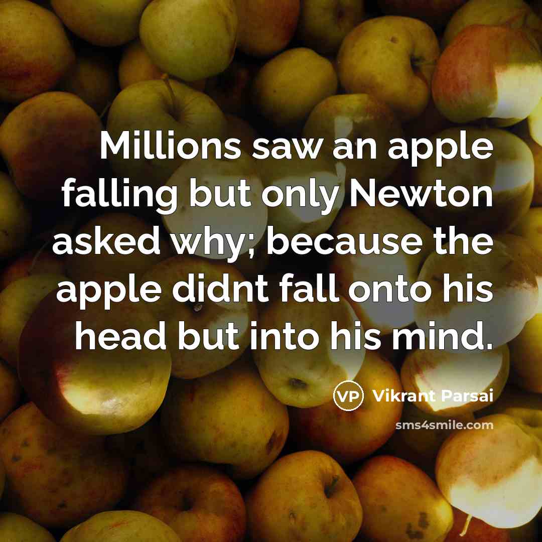 “Millions saw an apple falling but only Newton asked why; because the apple didnt fall onto his head but into his mind.” quote by Vikrant Parsai