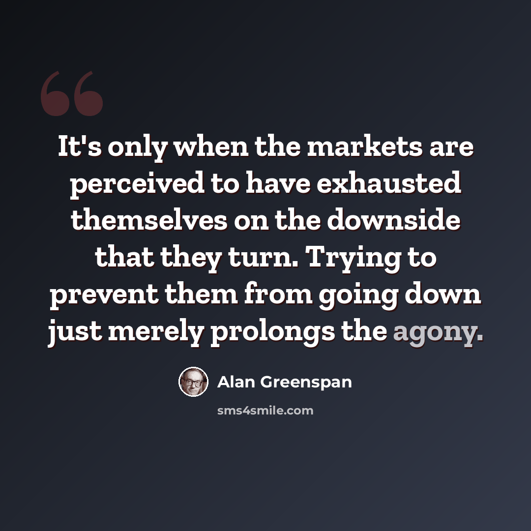“It's only when the markets are perceived to have exhausted themselves on the downside that they turn. Trying to prevent them from going down just merely prolongs the agony.” quote by Alan Greenspan