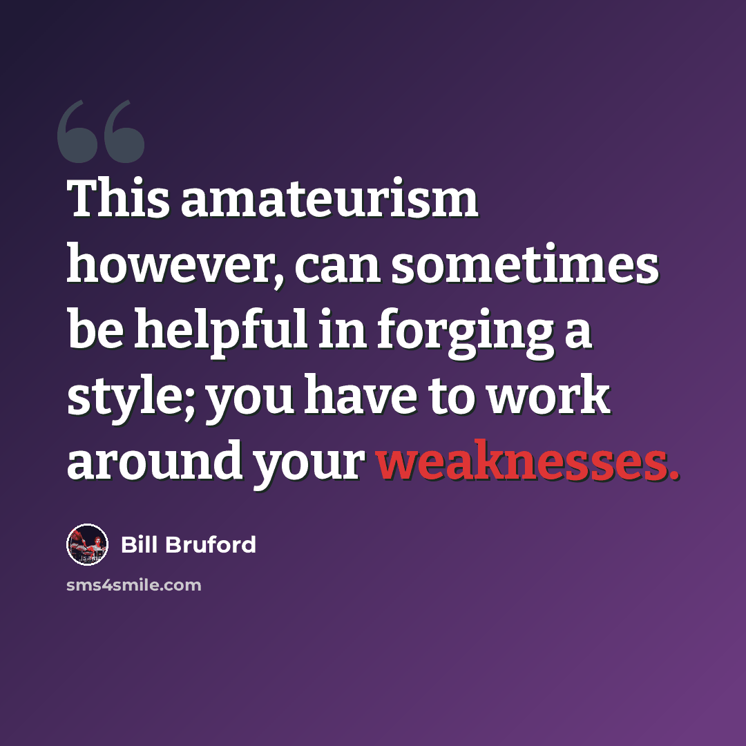 “This amateurism however, can sometimes be helpful in forging a style; you have to work around your weaknesses.” quote by Bill Bruford