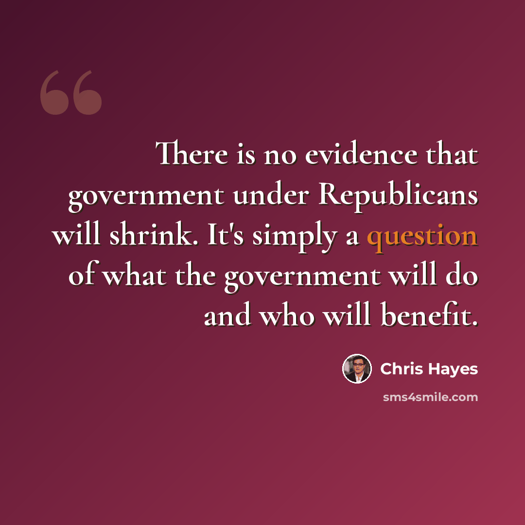 “There is no evidence that government under Republicans will shrink. It's simply a question of what the government will do and who will benefit.” quote by Chris Hayes
