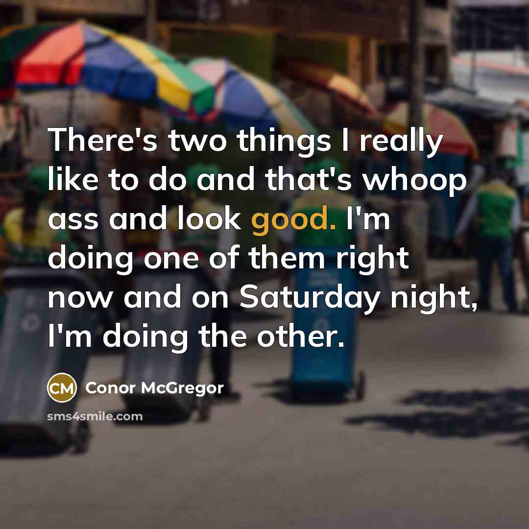 “There's two things I really like to do and that's whoop ass and look good. I'm doing one of them right now and on Saturday night, I'm doing the other.” quote by Conor McGregor