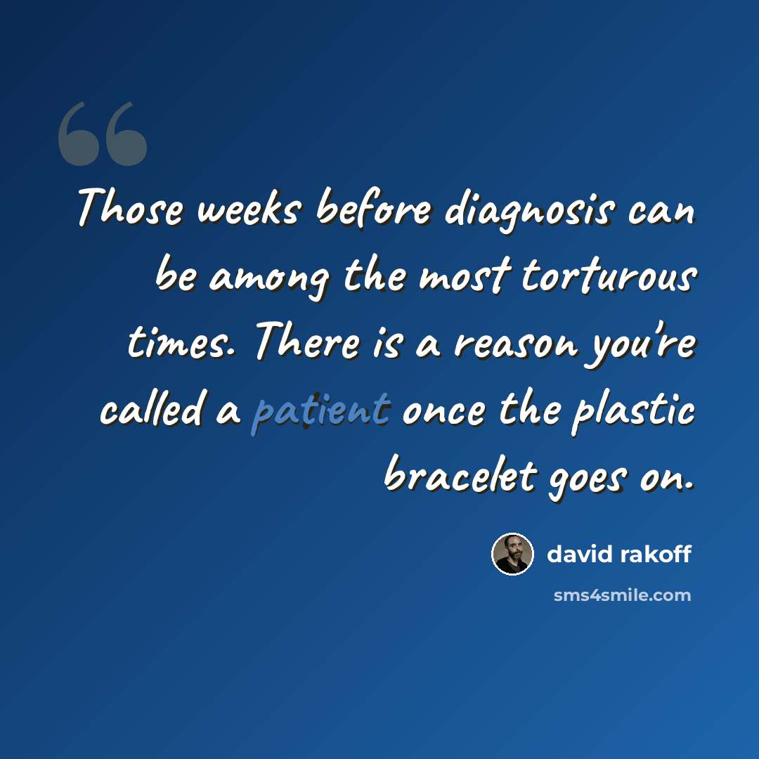 “Those weeks before diagnosis can be among the most torturous times. There is a reason you're called a patient once the plastic bracelet goes on.” quote by David Rakoff