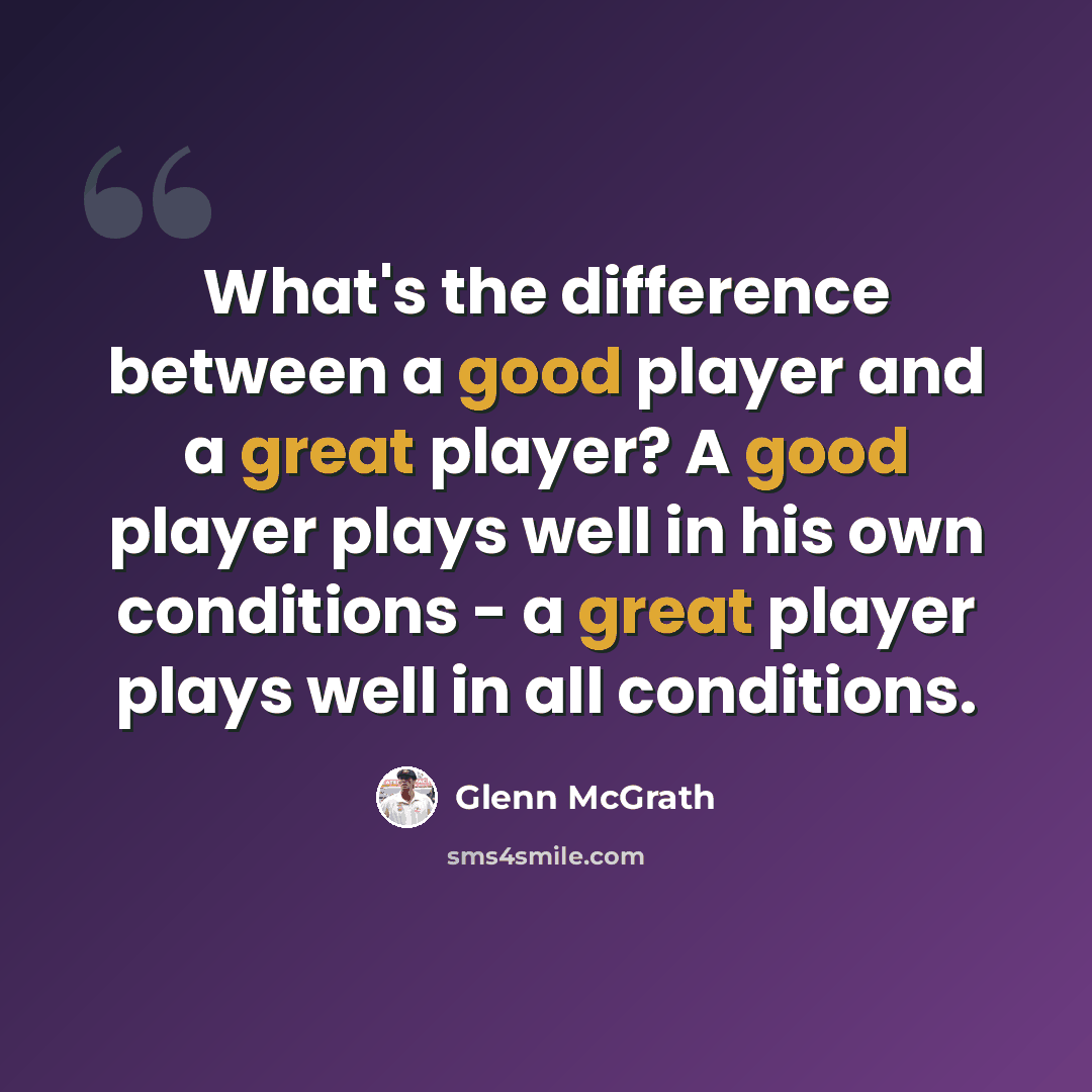 “What's the difference between a good player and a great player? A good player plays well in his own conditions - a great player plays well in all conditions.” quote by Glenn McGrath